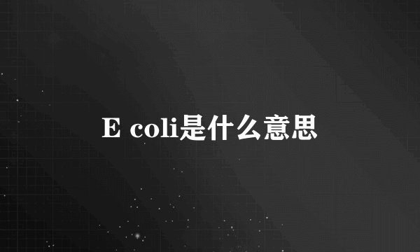 E coli是什么意思