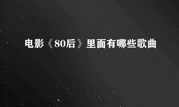 电影《80后》里面有哪些歌曲