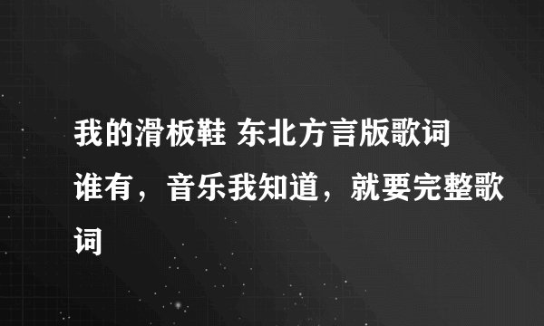 我的滑板鞋 东北方言版歌词谁有，音乐我知道，就要完整歌词