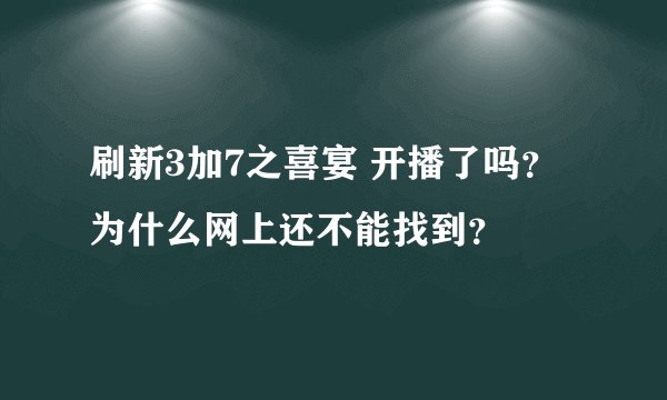 刷新3加7之喜宴 开播了吗？为什么网上还不能找到？