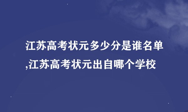 江苏高考状元多少分是谁名单,江苏高考状元出自哪个学校