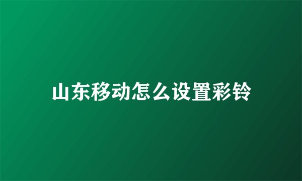 山东移动怎么设置彩铃