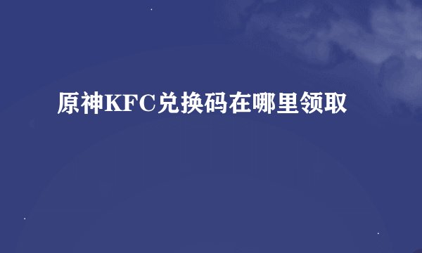 原神KFC兑换码在哪里领取