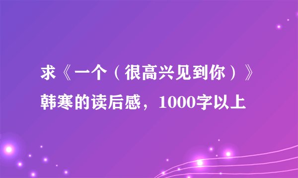 求《一个（很高兴见到你）》韩寒的读后感，1000字以上