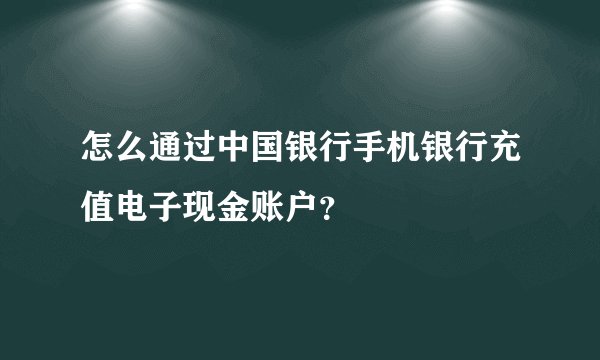 怎么通过中国银行手机银行充值电子现金账户？