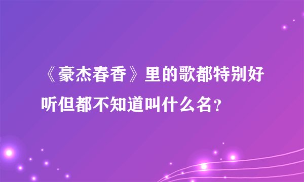 《豪杰春香》里的歌都特别好听但都不知道叫什么名？