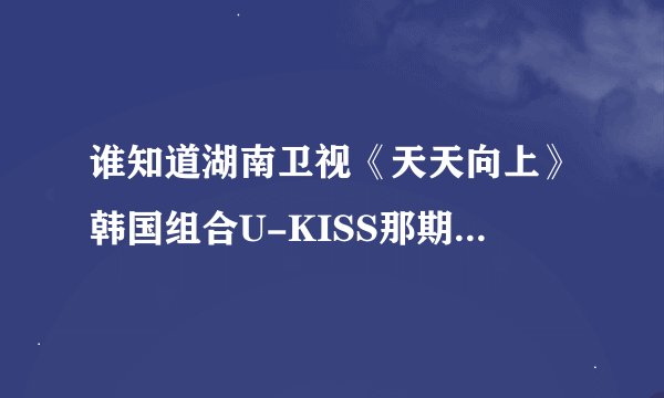 谁知道湖南卫视《天天向上》韩国组合U-KISS那期，由U-KISS,欧弟，钱峰，小5他们一起跳的那个开场舞曲名字