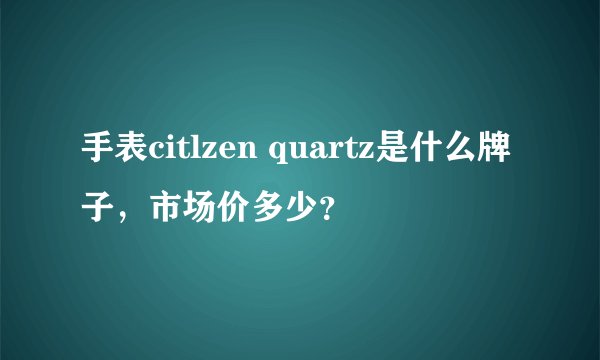 手表citlzen quartz是什么牌子，市场价多少？