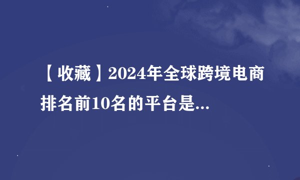 【收藏】2024年全球跨境电商排名前10名的平台是这些，有你在做的平台吗？