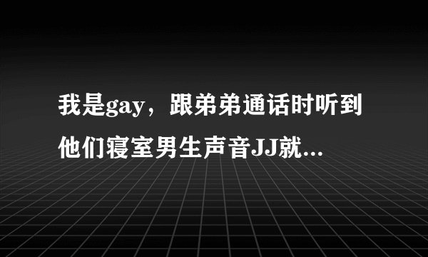 我是gay，跟弟弟通话时听到他们寝室男生声音JJ就硬了怎么办？