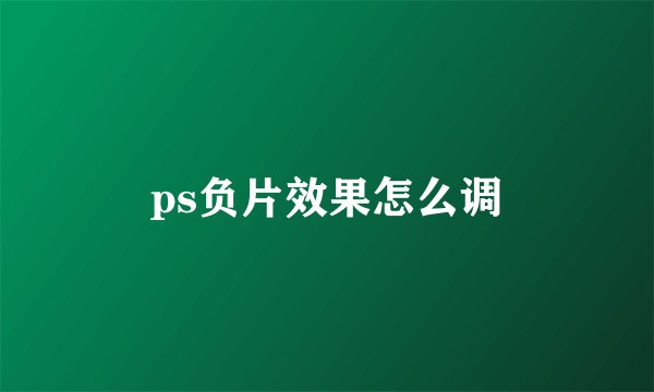 ps负片效果怎么调