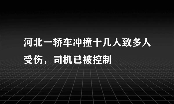 河北一轿车冲撞十几人致多人受伤，司机已被控制