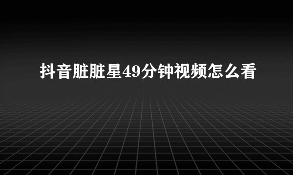 抖音脏脏星49分钟视频怎么看