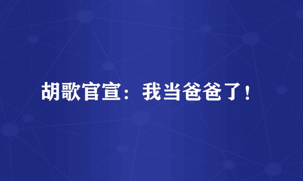胡歌官宣：我当爸爸了！