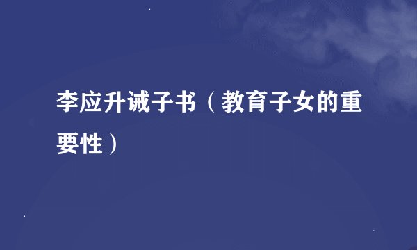 李应升诫子书（教育子女的重要性）