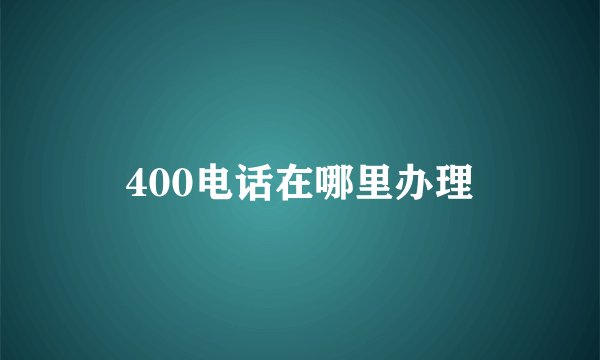 400电话在哪里办理