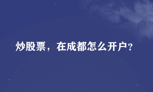 炒股票，在成都怎么开户？