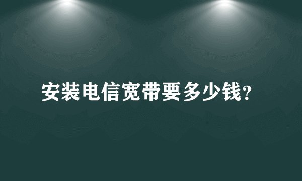 安装电信宽带要多少钱？