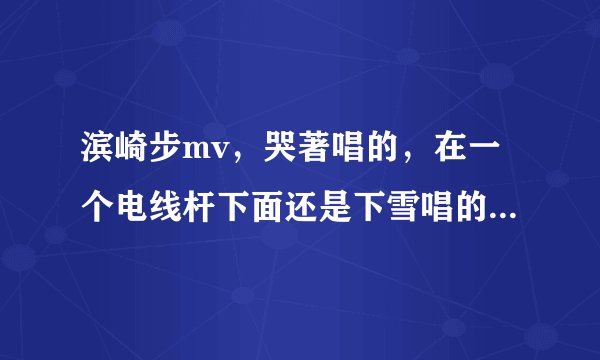 滨崎步mv，哭著唱的，在一个电线杆下面还是下雪唱的，一首伤感的歌