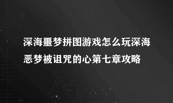 深海噩梦拼图游戏怎么玩深海恶梦被诅咒的心第七章攻略