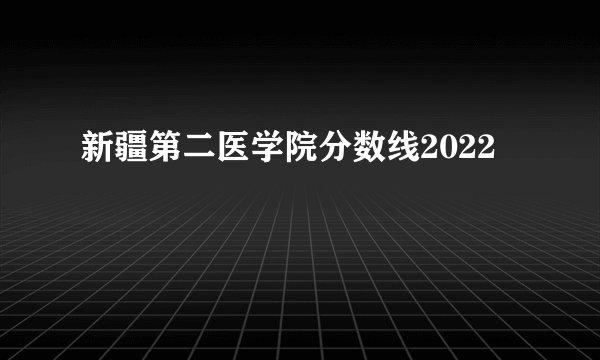 新疆第二医学院分数线2022