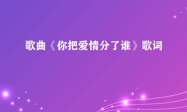 歌曲《你把爱情分了谁》歌词