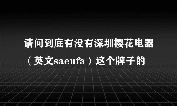 请问到底有没有深圳樱花电器（英文saeufa）这个牌子的