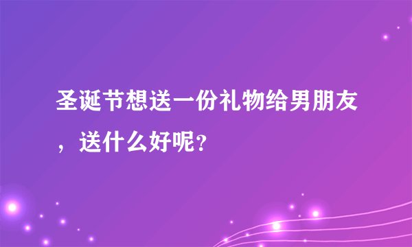 圣诞节想送一份礼物给男朋友，送什么好呢？