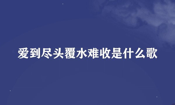 爱到尽头覆水难收是什么歌