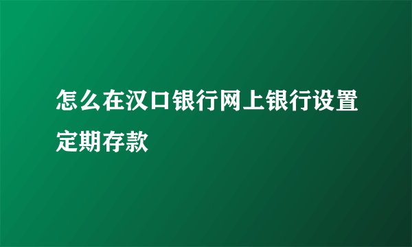 怎么在汉口银行网上银行设置定期存款