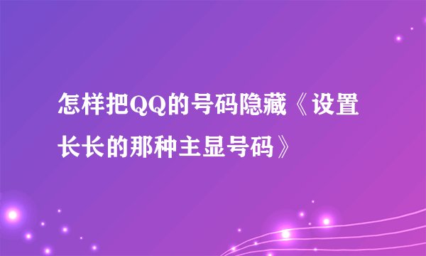 怎样把QQ的号码隐藏《设置长长的那种主显号码》