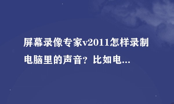 屏幕录像专家v2011怎样录制电脑里的声音？比如电脑上播放的音乐。谢好心的你拔刀相助，谢谢。