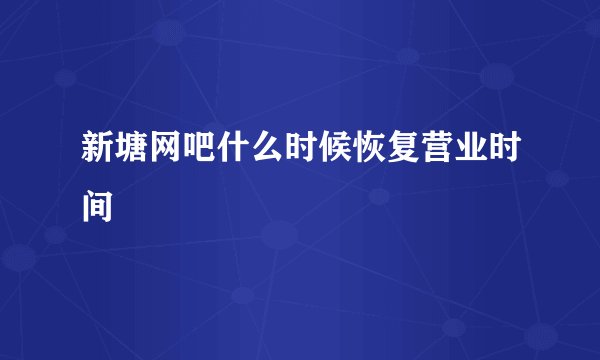 新塘网吧什么时候恢复营业时间