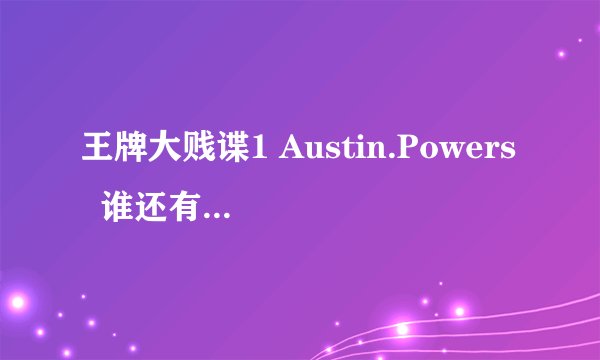 王牌大贱谍1 Austin.Powers  谁还有可以下的资源