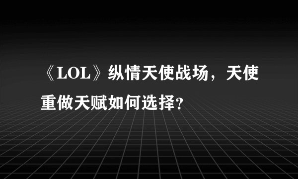 《LOL》纵情天使战场，天使重做天赋如何选择？