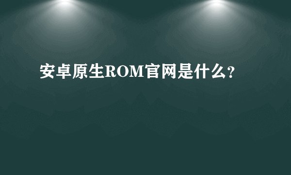 安卓原生ROM官网是什么？
