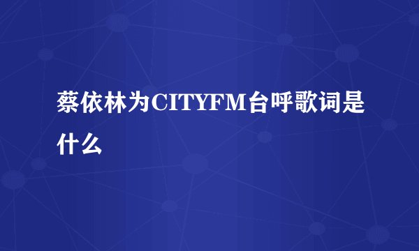 蔡依林为CITYFM台呼歌词是什么