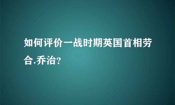 如何评价一战时期英国首相劳合.乔治？
