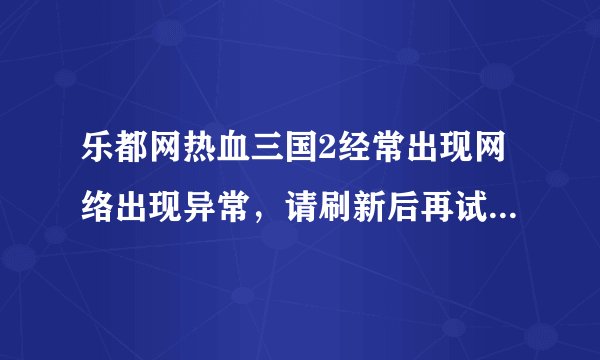 乐都网热血三国2经常出现网络出现异常，请刷新后再试！怎么解决？