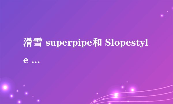 滑雪 superpipe和 Slopestyle 中文叫什么