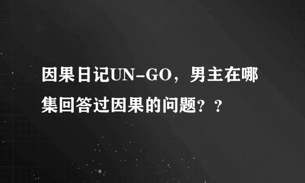因果日记UN-GO，男主在哪集回答过因果的问题？？