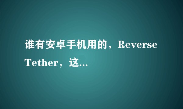 谁有安卓手机用的，Reverse Tether，这款软件，可以让手机通过USB用电脑上网的