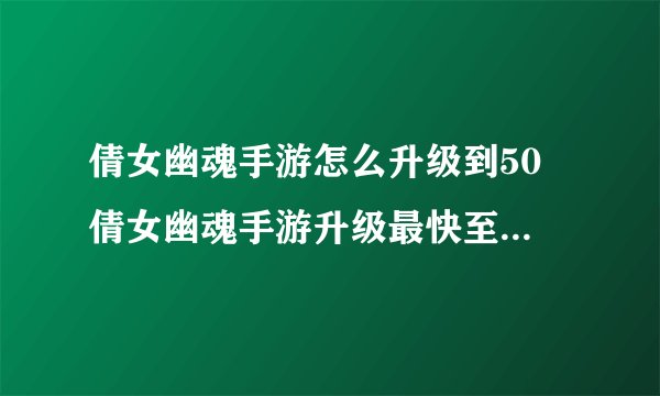 倩女幽魂手游怎么升级到50 倩女幽魂手游升级最快至50级方法