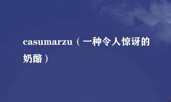 casumarzu（一种令人惊讶的奶酪）