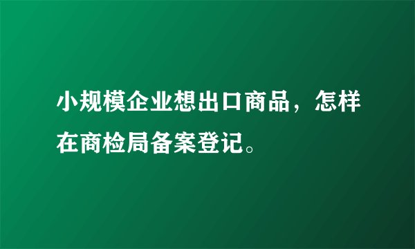 小规模企业想出口商品，怎样在商检局备案登记。