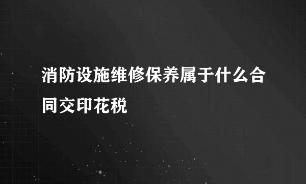 消防设施维修保养属于什么合同交印花税