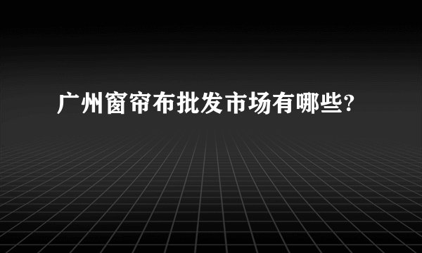 广州窗帘布批发市场有哪些?