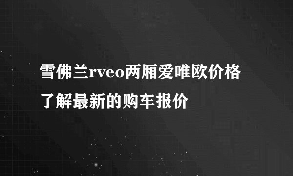 雪佛兰rveo两厢爱唯欧价格 了解最新的购车报价