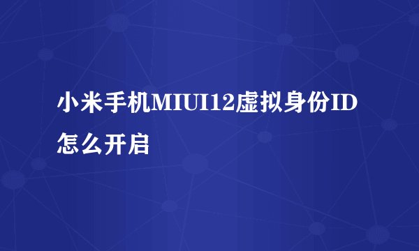 小米手机MIUI12虚拟身份ID怎么开启