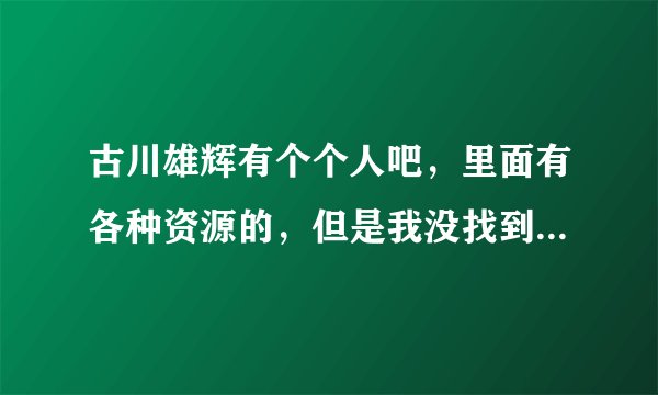 古川雄辉有个个人吧，里面有各种资源的，但是我没找到，求地址。